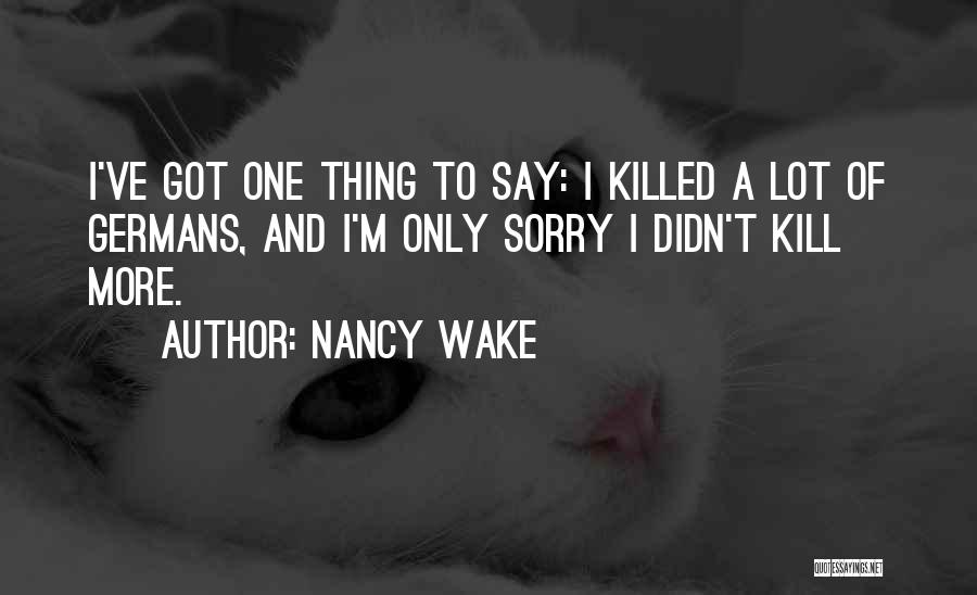 Nancy Wake Quotes: I've Got One Thing To Say: I Killed A Lot Of Germans, And I'm Only Sorry I Didn't Kill More.