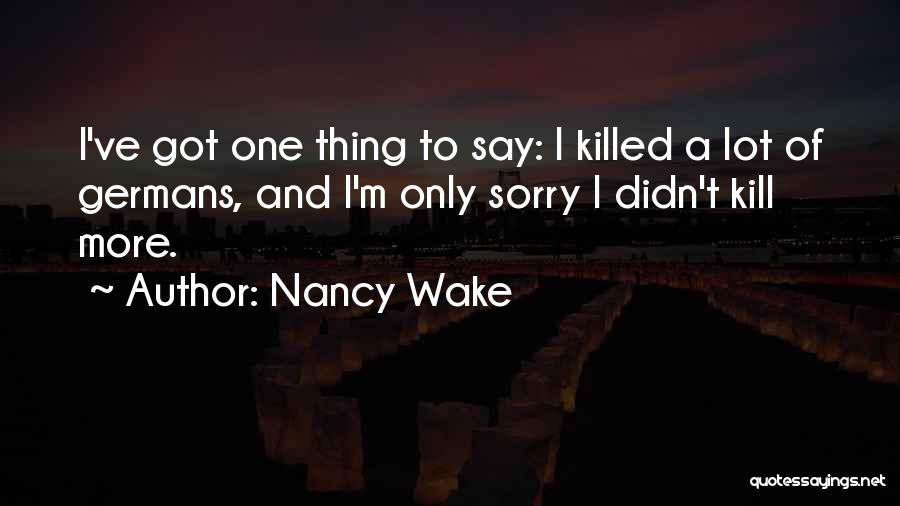 Nancy Wake Quotes: I've Got One Thing To Say: I Killed A Lot Of Germans, And I'm Only Sorry I Didn't Kill More.