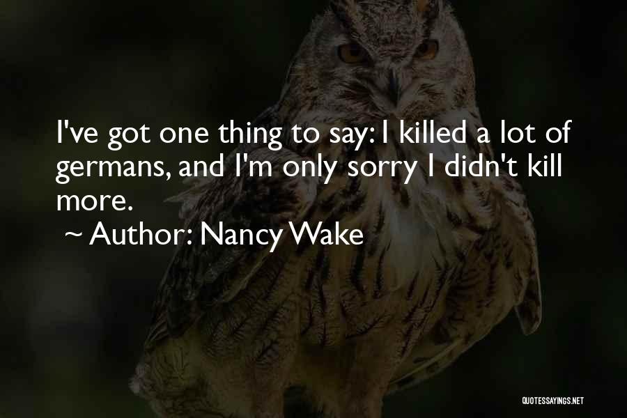 Nancy Wake Quotes: I've Got One Thing To Say: I Killed A Lot Of Germans, And I'm Only Sorry I Didn't Kill More.