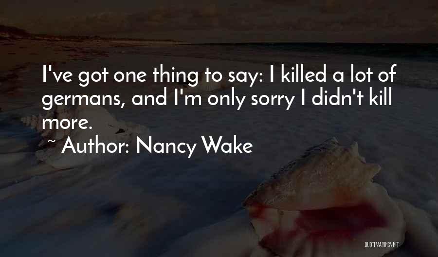 Nancy Wake Quotes: I've Got One Thing To Say: I Killed A Lot Of Germans, And I'm Only Sorry I Didn't Kill More.