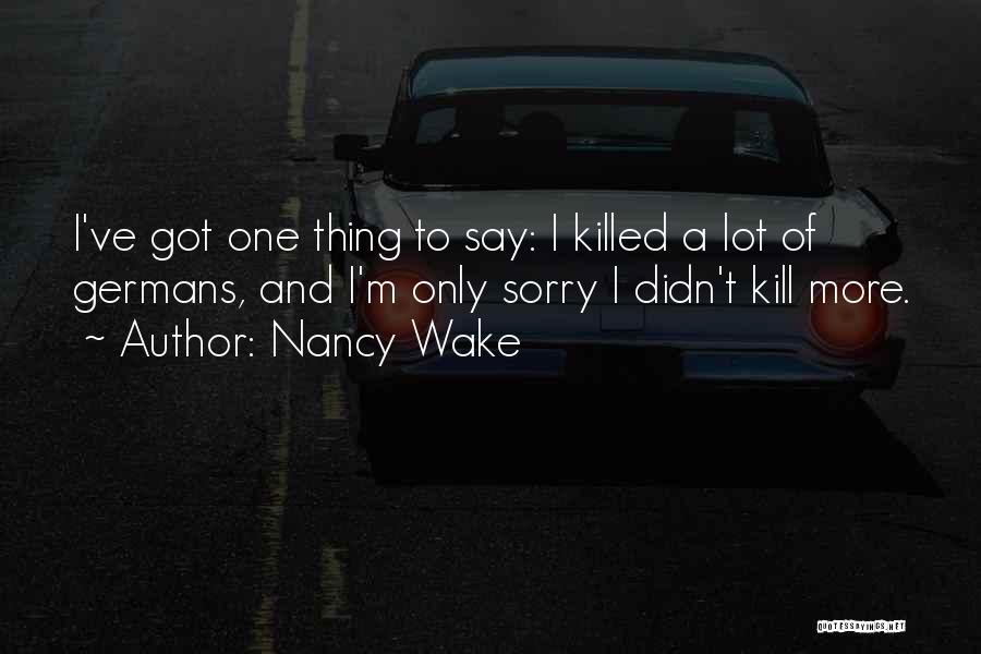 Nancy Wake Quotes: I've Got One Thing To Say: I Killed A Lot Of Germans, And I'm Only Sorry I Didn't Kill More.
