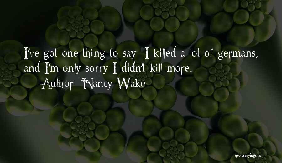 Nancy Wake Quotes: I've Got One Thing To Say: I Killed A Lot Of Germans, And I'm Only Sorry I Didn't Kill More.