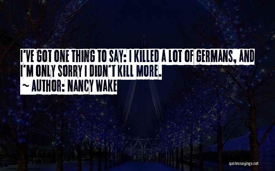 Nancy Wake Quotes: I've Got One Thing To Say: I Killed A Lot Of Germans, And I'm Only Sorry I Didn't Kill More.