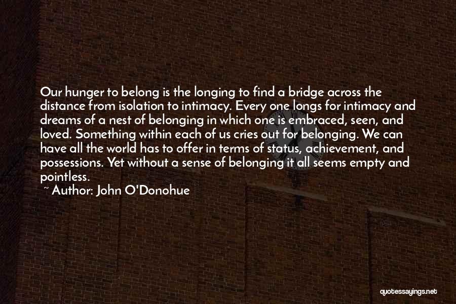 John O'Donohue Quotes: Our Hunger To Belong Is The Longing To Find A Bridge Across The Distance From Isolation To Intimacy. Every One