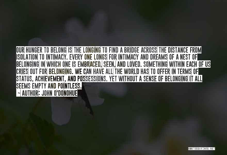 John O'Donohue Quotes: Our Hunger To Belong Is The Longing To Find A Bridge Across The Distance From Isolation To Intimacy. Every One