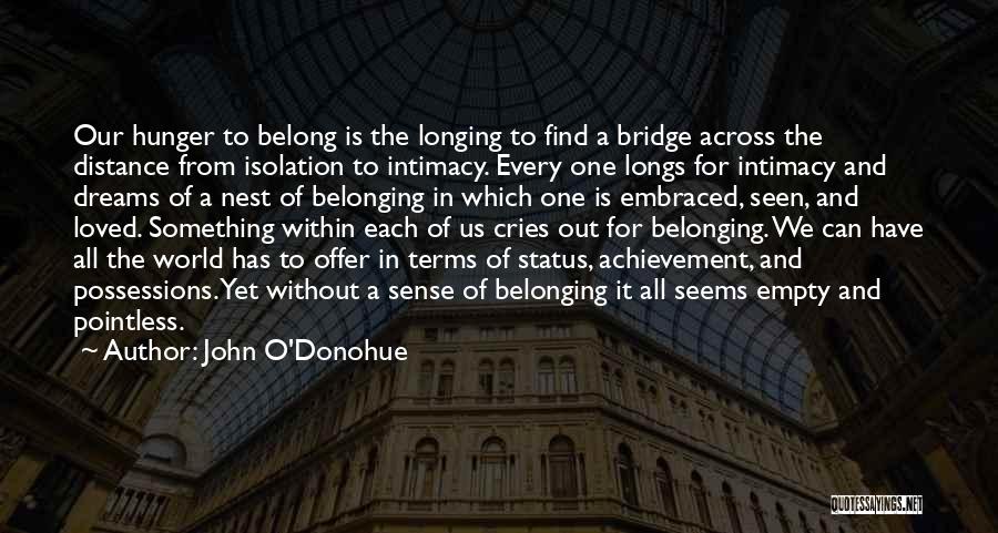 John O'Donohue Quotes: Our Hunger To Belong Is The Longing To Find A Bridge Across The Distance From Isolation To Intimacy. Every One