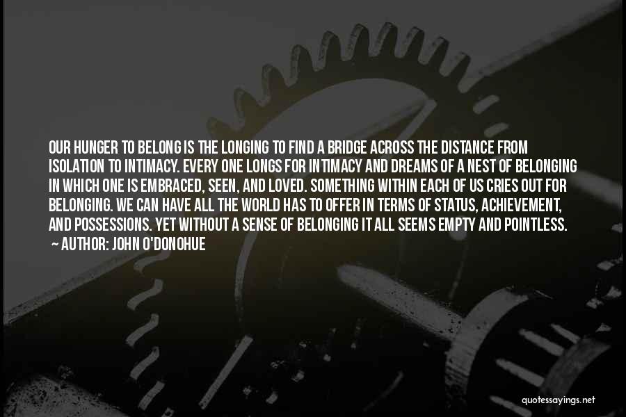 John O'Donohue Quotes: Our Hunger To Belong Is The Longing To Find A Bridge Across The Distance From Isolation To Intimacy. Every One