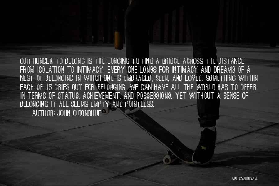 John O'Donohue Quotes: Our Hunger To Belong Is The Longing To Find A Bridge Across The Distance From Isolation To Intimacy. Every One