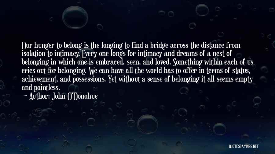 John O'Donohue Quotes: Our Hunger To Belong Is The Longing To Find A Bridge Across The Distance From Isolation To Intimacy. Every One
