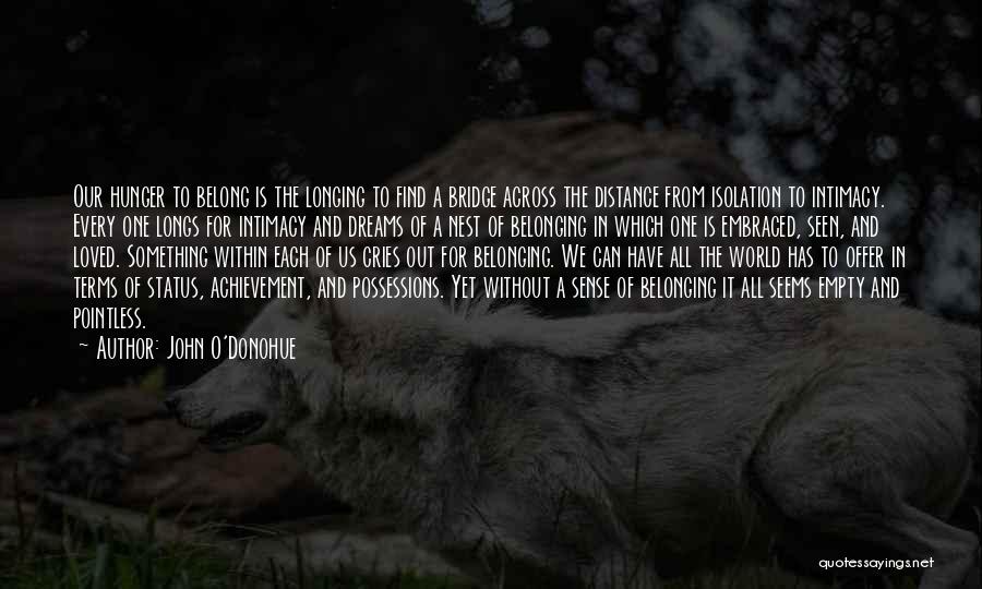 John O'Donohue Quotes: Our Hunger To Belong Is The Longing To Find A Bridge Across The Distance From Isolation To Intimacy. Every One