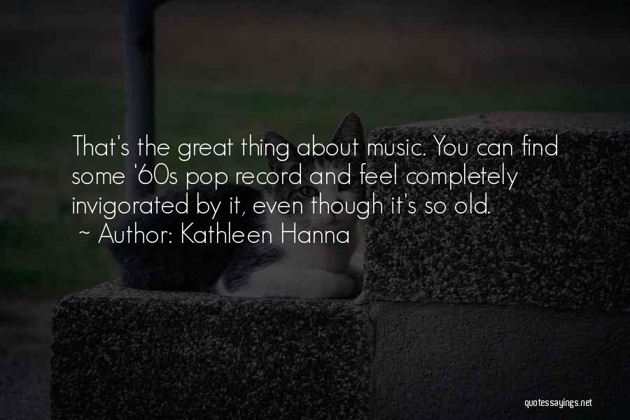 Kathleen Hanna Quotes: That's The Great Thing About Music. You Can Find Some '60s Pop Record And Feel Completely Invigorated By It, Even