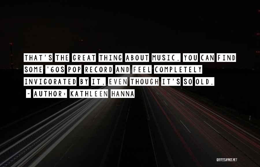 Kathleen Hanna Quotes: That's The Great Thing About Music. You Can Find Some '60s Pop Record And Feel Completely Invigorated By It, Even