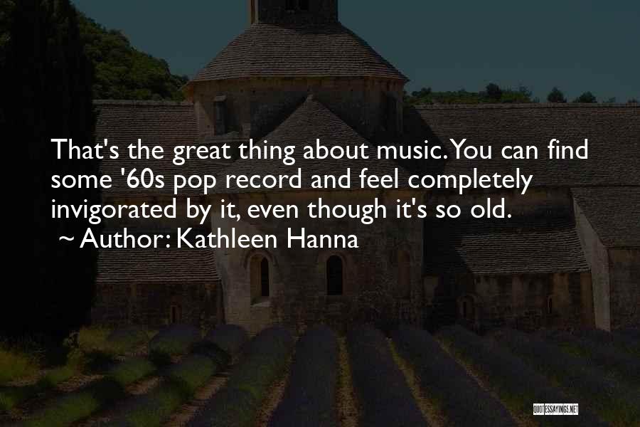 Kathleen Hanna Quotes: That's The Great Thing About Music. You Can Find Some '60s Pop Record And Feel Completely Invigorated By It, Even