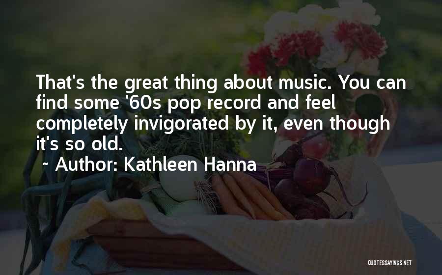 Kathleen Hanna Quotes: That's The Great Thing About Music. You Can Find Some '60s Pop Record And Feel Completely Invigorated By It, Even