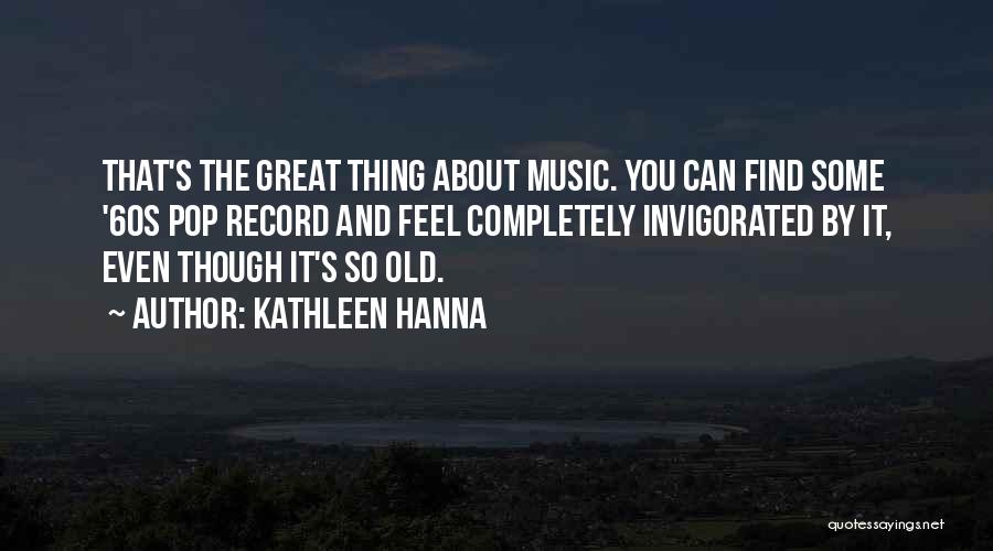 Kathleen Hanna Quotes: That's The Great Thing About Music. You Can Find Some '60s Pop Record And Feel Completely Invigorated By It, Even