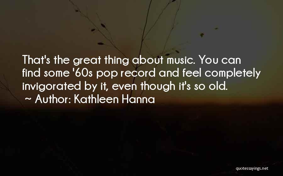 Kathleen Hanna Quotes: That's The Great Thing About Music. You Can Find Some '60s Pop Record And Feel Completely Invigorated By It, Even