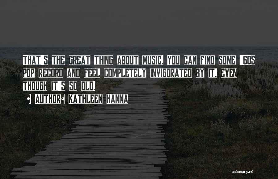 Kathleen Hanna Quotes: That's The Great Thing About Music. You Can Find Some '60s Pop Record And Feel Completely Invigorated By It, Even