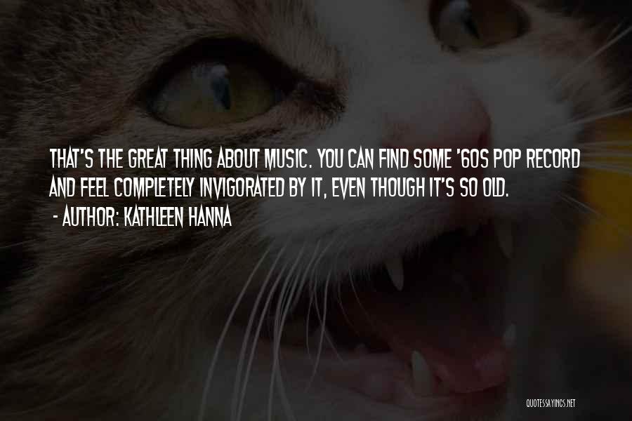 Kathleen Hanna Quotes: That's The Great Thing About Music. You Can Find Some '60s Pop Record And Feel Completely Invigorated By It, Even