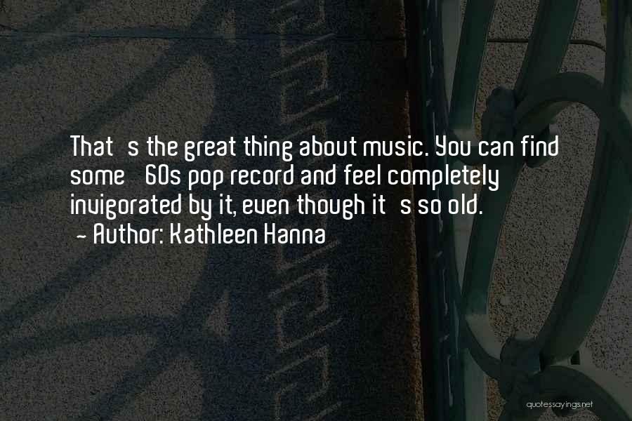 Kathleen Hanna Quotes: That's The Great Thing About Music. You Can Find Some '60s Pop Record And Feel Completely Invigorated By It, Even