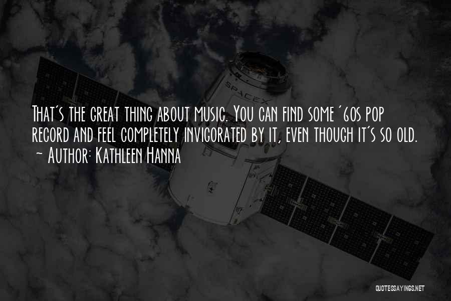 Kathleen Hanna Quotes: That's The Great Thing About Music. You Can Find Some '60s Pop Record And Feel Completely Invigorated By It, Even