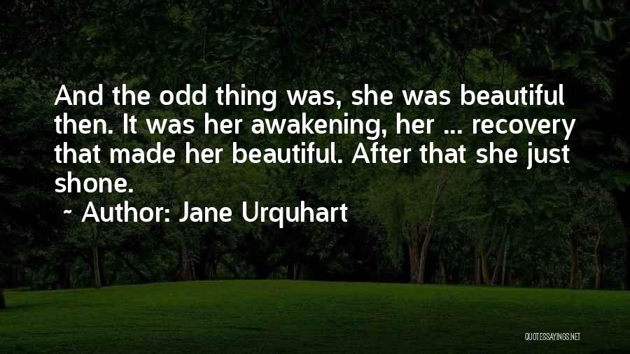 Jane Urquhart Quotes: And The Odd Thing Was, She Was Beautiful Then. It Was Her Awakening, Her ... Recovery That Made Her Beautiful.