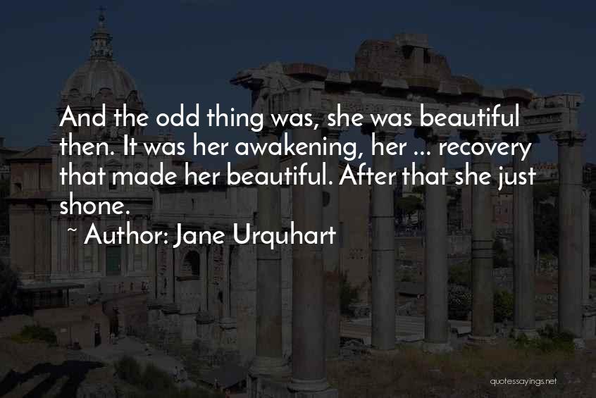 Jane Urquhart Quotes: And The Odd Thing Was, She Was Beautiful Then. It Was Her Awakening, Her ... Recovery That Made Her Beautiful.