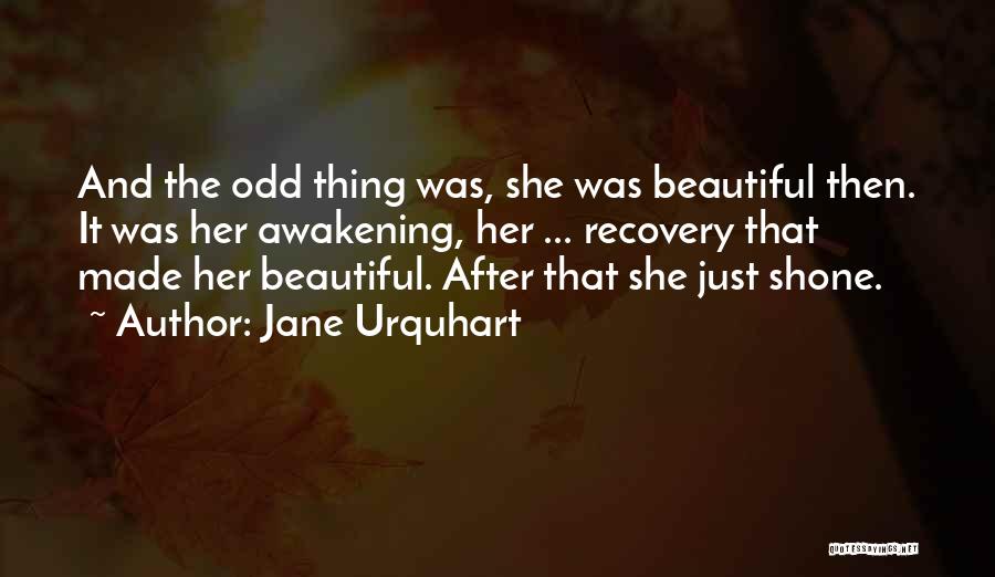 Jane Urquhart Quotes: And The Odd Thing Was, She Was Beautiful Then. It Was Her Awakening, Her ... Recovery That Made Her Beautiful.