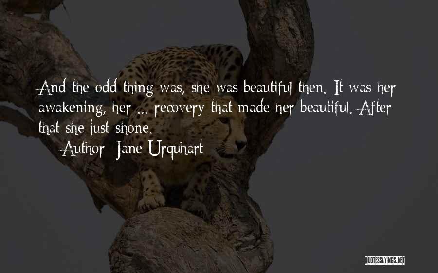 Jane Urquhart Quotes: And The Odd Thing Was, She Was Beautiful Then. It Was Her Awakening, Her ... Recovery That Made Her Beautiful.
