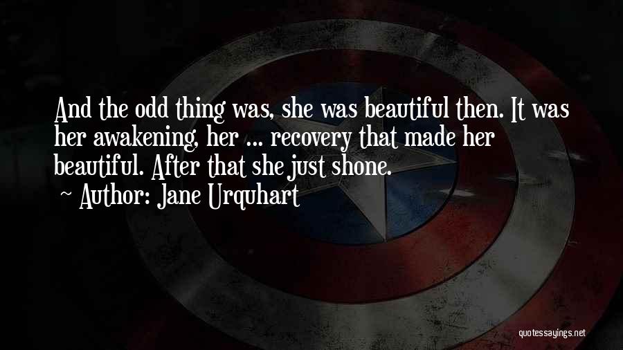 Jane Urquhart Quotes: And The Odd Thing Was, She Was Beautiful Then. It Was Her Awakening, Her ... Recovery That Made Her Beautiful.