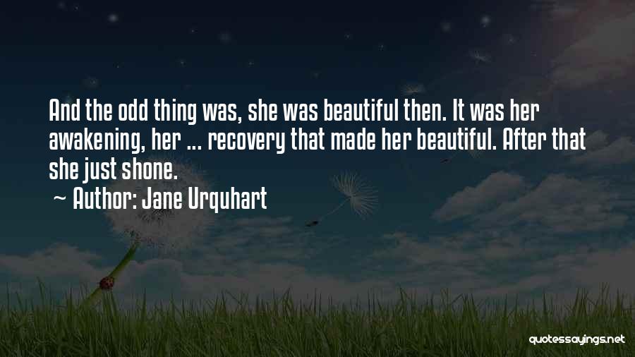 Jane Urquhart Quotes: And The Odd Thing Was, She Was Beautiful Then. It Was Her Awakening, Her ... Recovery That Made Her Beautiful.