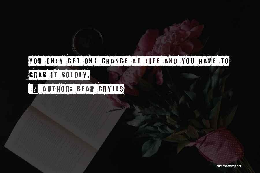 Bear Grylls Quotes: You Only Get One Chance At Life And You Have To Grab It Boldly.