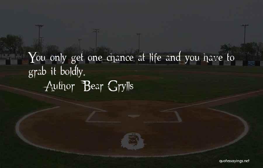 Bear Grylls Quotes: You Only Get One Chance At Life And You Have To Grab It Boldly.