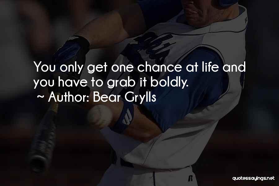 Bear Grylls Quotes: You Only Get One Chance At Life And You Have To Grab It Boldly.