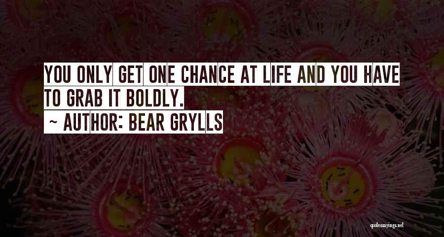 Bear Grylls Quotes: You Only Get One Chance At Life And You Have To Grab It Boldly.