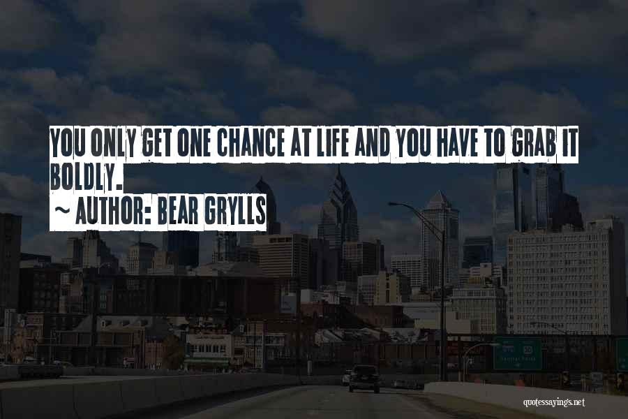 Bear Grylls Quotes: You Only Get One Chance At Life And You Have To Grab It Boldly.