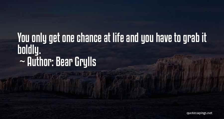 Bear Grylls Quotes: You Only Get One Chance At Life And You Have To Grab It Boldly.