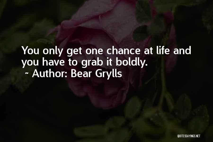 Bear Grylls Quotes: You Only Get One Chance At Life And You Have To Grab It Boldly.