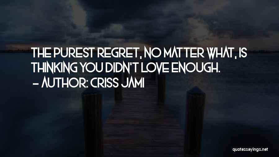 Criss Jami Quotes: The Purest Regret, No Matter What, Is Thinking You Didn't Love Enough.