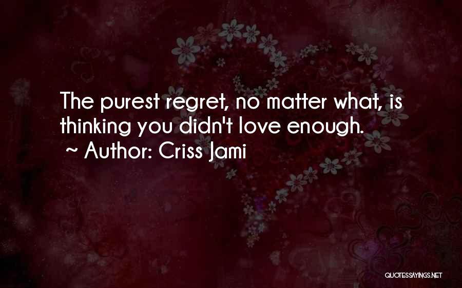 Criss Jami Quotes: The Purest Regret, No Matter What, Is Thinking You Didn't Love Enough.