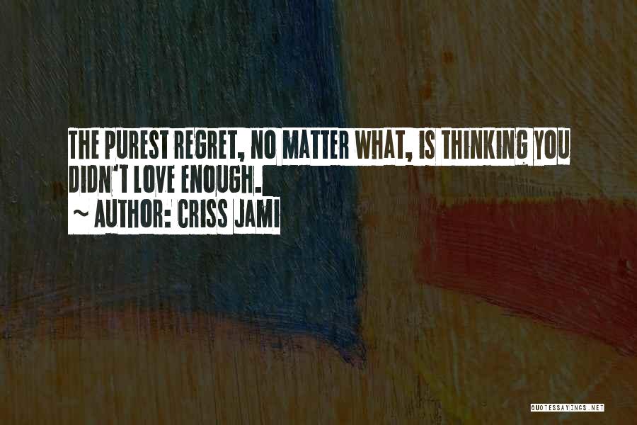 Criss Jami Quotes: The Purest Regret, No Matter What, Is Thinking You Didn't Love Enough.