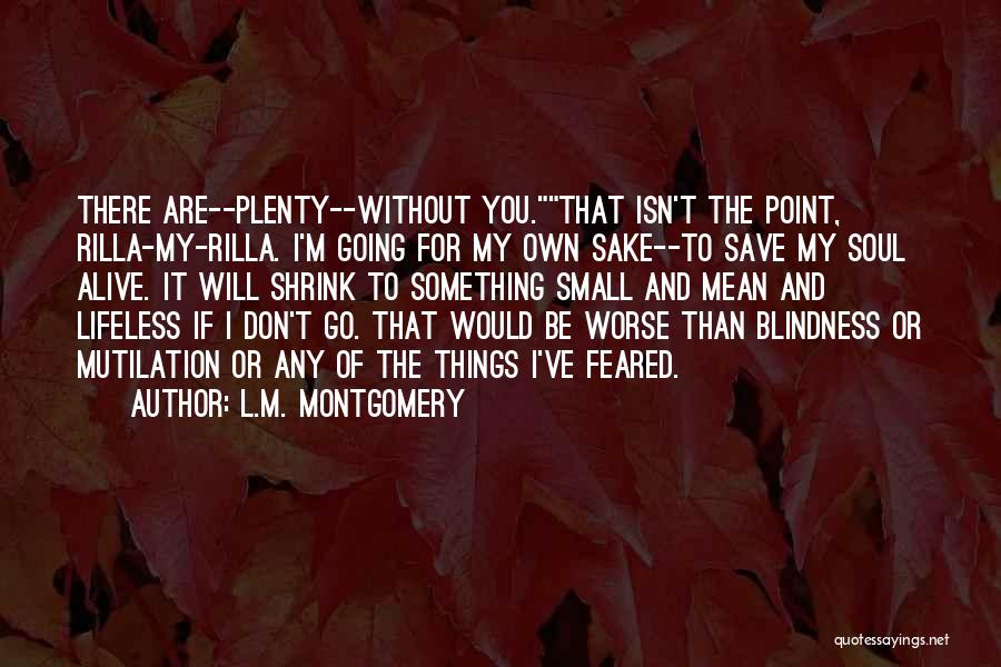 L.M. Montgomery Quotes: There Are--plenty--without You.that Isn't The Point, Rilla-my-rilla. I'm Going For My Own Sake--to Save My Soul Alive. It Will Shrink