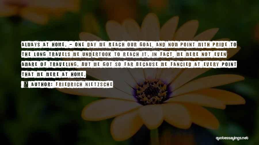 Friedrich Nietzsche Quotes: Always At Home. - One Day We Reach Our Goal, And Now Point With Pride To The Long Travels We
