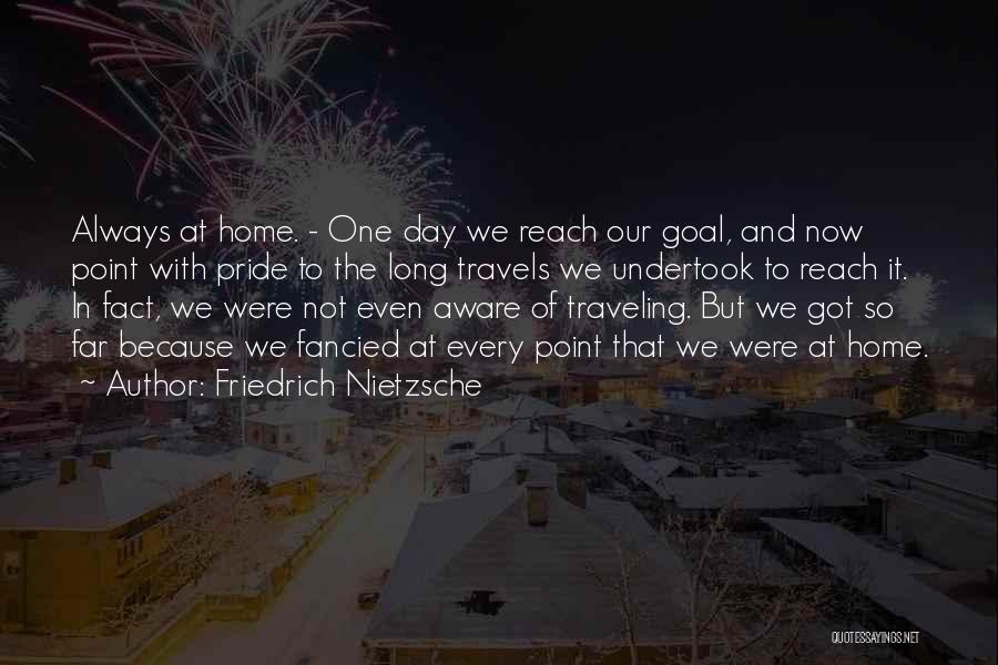 Friedrich Nietzsche Quotes: Always At Home. - One Day We Reach Our Goal, And Now Point With Pride To The Long Travels We
