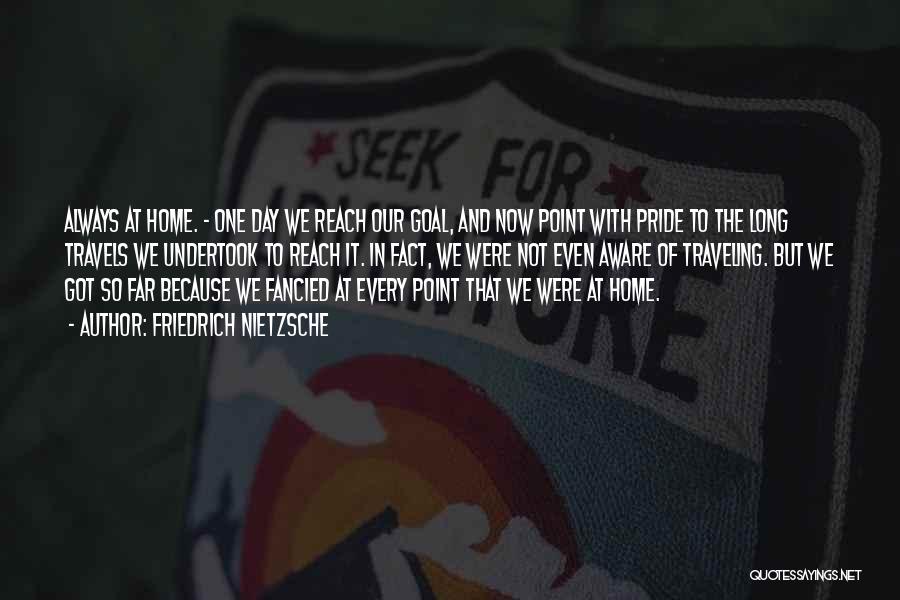 Friedrich Nietzsche Quotes: Always At Home. - One Day We Reach Our Goal, And Now Point With Pride To The Long Travels We