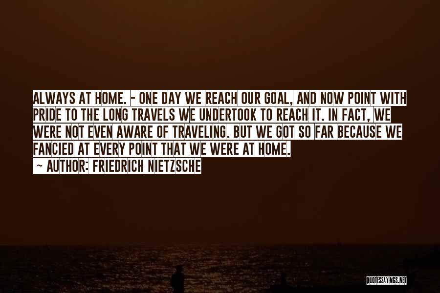 Friedrich Nietzsche Quotes: Always At Home. - One Day We Reach Our Goal, And Now Point With Pride To The Long Travels We