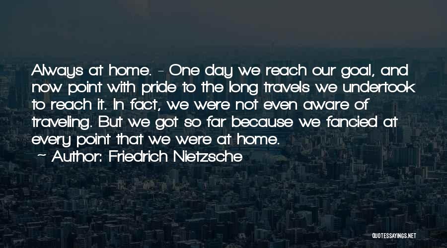 Friedrich Nietzsche Quotes: Always At Home. - One Day We Reach Our Goal, And Now Point With Pride To The Long Travels We