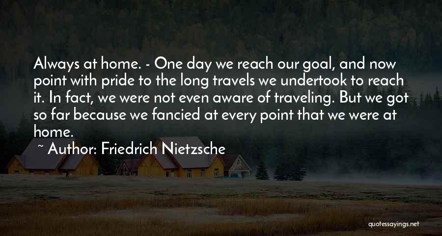 Friedrich Nietzsche Quotes: Always At Home. - One Day We Reach Our Goal, And Now Point With Pride To The Long Travels We