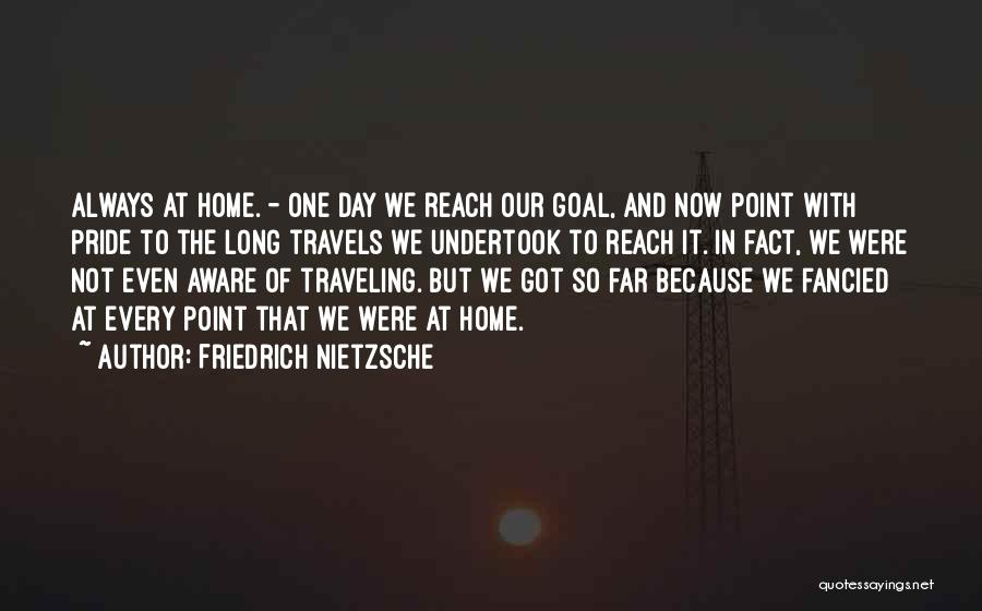 Friedrich Nietzsche Quotes: Always At Home. - One Day We Reach Our Goal, And Now Point With Pride To The Long Travels We