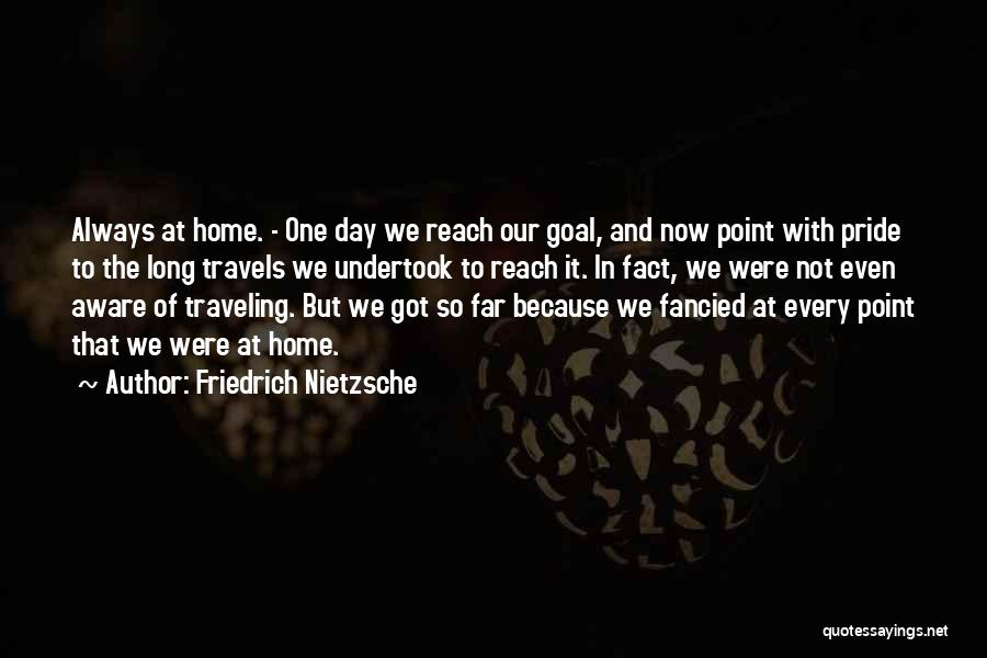 Friedrich Nietzsche Quotes: Always At Home. - One Day We Reach Our Goal, And Now Point With Pride To The Long Travels We