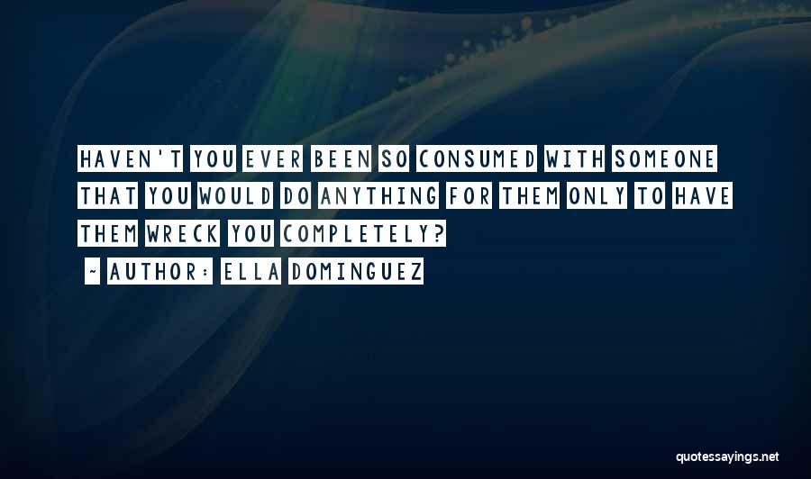 Ella Dominguez Quotes: Haven't You Ever Been So Consumed With Someone That You Would Do Anything For Them Only To Have Them Wreck